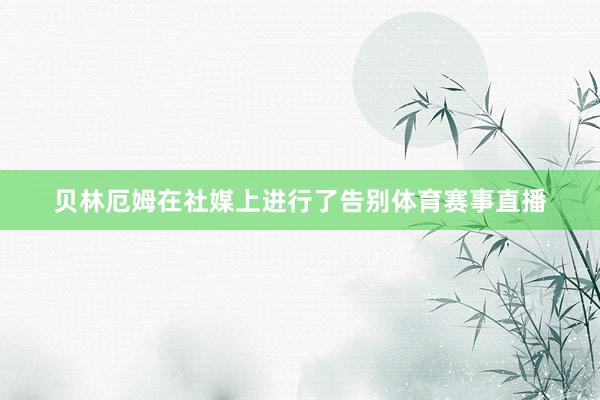 贝林厄姆在社媒上进行了告别体育赛事直播