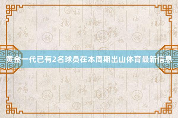 黄金一代已有2名球员在本周期出山体育最新信息