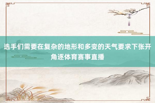 选手们需要在复杂的地形和多变的天气要求下张开角逐体育赛事直播