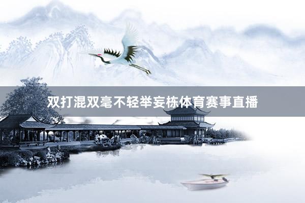 双打混双毫不轻举妄栋体育赛事直播