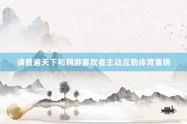 请普遍天下和翱游喜欢者主动互助体育集锦