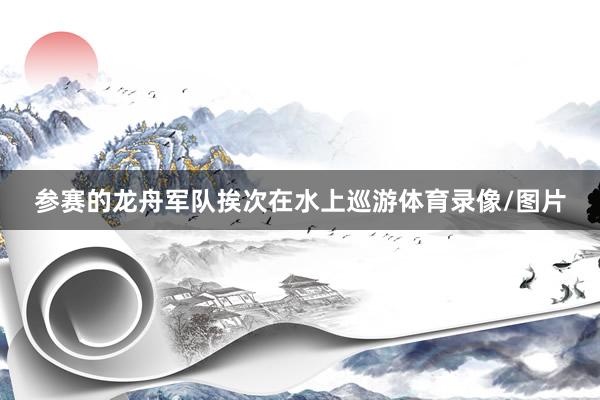 参赛的龙舟军队挨次在水上巡游体育录像/图片
