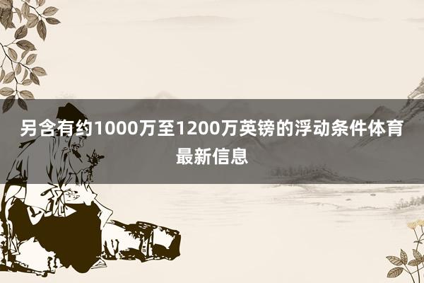 另含有约1000万至1200万英镑的浮动条件体育最新信息