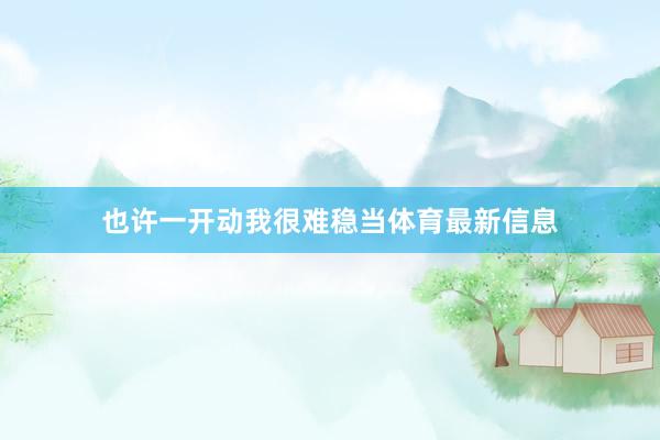 也许一开动我很难稳当体育最新信息