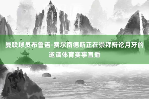 曼联球员布鲁诺-费尔南德斯正在崇拜辩论月牙的邀请体育赛事直播