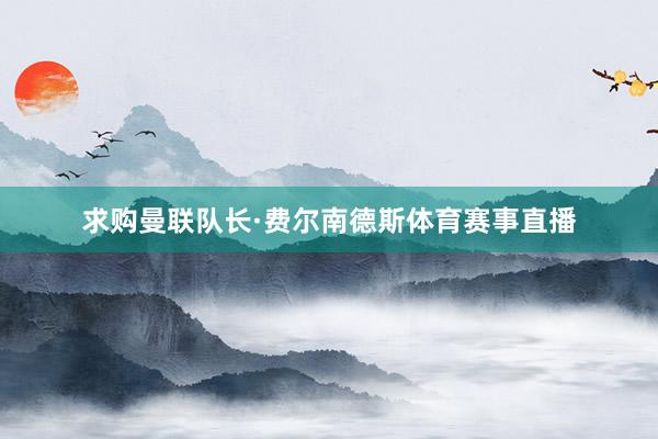 求购曼联队长·费尔南德斯体育赛事直播
