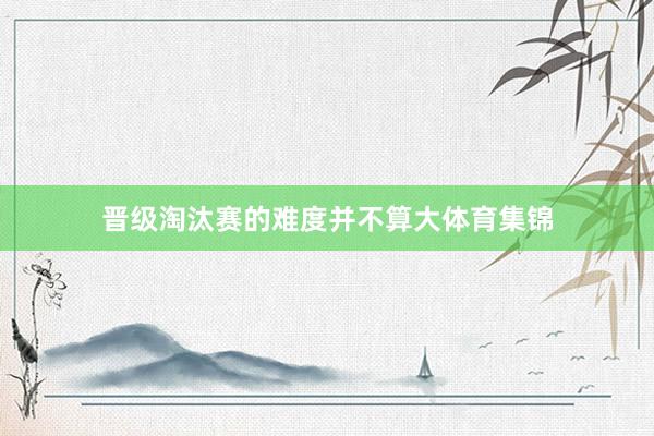 晋级淘汰赛的难度并不算大体育集锦