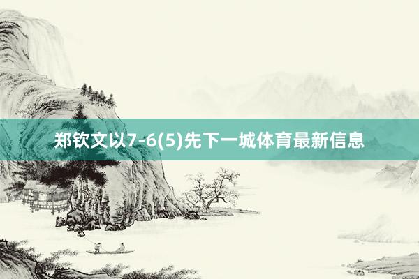郑钦文以7-6(5)先下一城体育最新信息