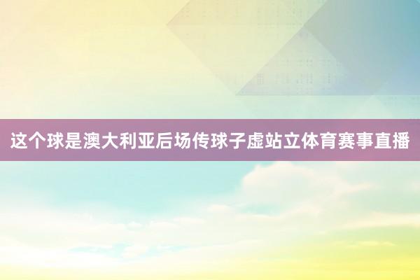 这个球是澳大利亚后场传球子虚站立体育赛事直播