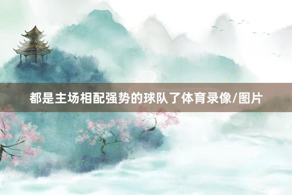都是主场相配强势的球队了体育录像/图片