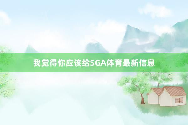 我觉得你应该给SGA体育最新信息