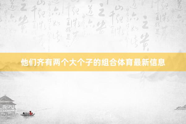 他们齐有两个大个子的组合体育最新信息