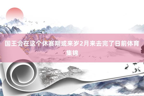 国王会在这个休赛期或来岁2月来去完了日前体育集锦