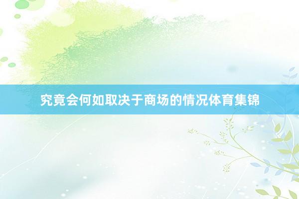 究竟会何如取决于商场的情况体育集锦