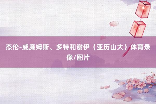 杰伦-威廉姆斯、多特和谢伊（亚历山大）体育录像/图片