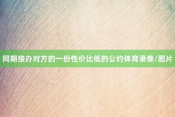 同期接办对方的一份性价比低的公约体育录像/图片