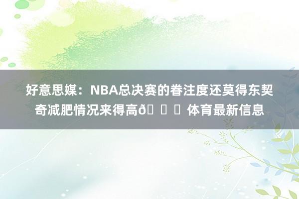 好意思媒：NBA总决赛的眷注度还莫得东契奇减肥情况来得高😅体育最新信息