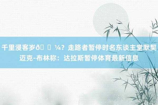千里浸客岁😼？走路者暂停时名东谈主堂默契迈克-布林称：达拉斯暂停体育最新信息