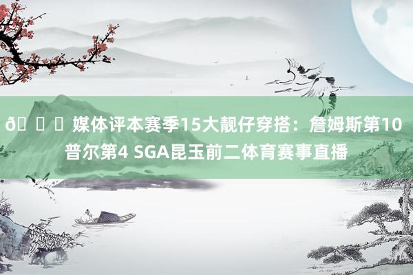 😎媒体评本赛季15大靓仔穿搭：詹姆斯第10 普尔第4 SGA昆玉前二体育赛事直播
