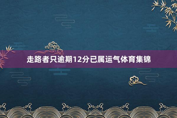 走路者只逾期12分已属运气体育集锦