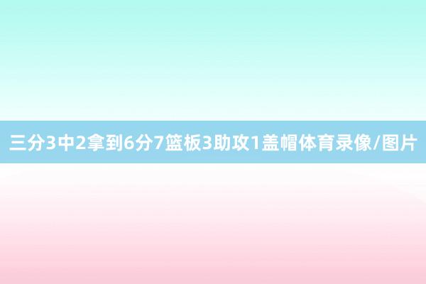 三分3中2拿到6分7篮板3助攻1盖帽体育录像/图片