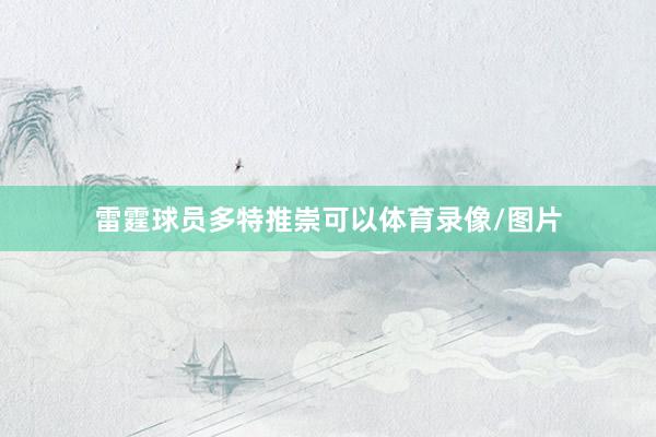 雷霆球员多特推崇可以体育录像/图片