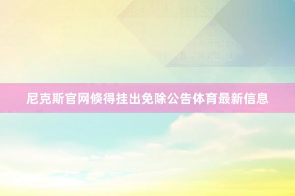 尼克斯官网倏得挂出免除公告体育最新信息