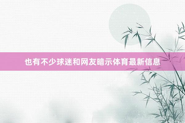 也有不少球迷和网友暗示体育最新信息