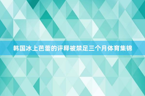 韩国冰上芭蕾的评释被禁足三个月体育集锦