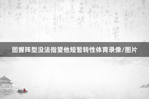固握阵型没法指望他短暂转性体育录像/图片