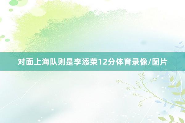 对面上海队则是李添荣12分体育录像/图片