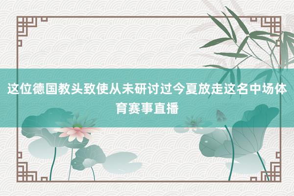 这位德国教头致使从未研讨过今夏放走这名中场体育赛事直播