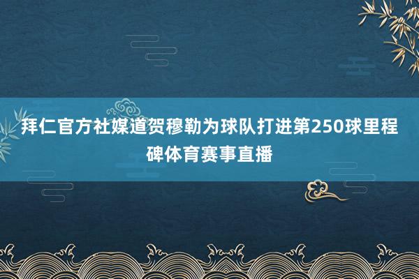 拜仁官方社媒道贺穆勒为球队打进第250球里程碑体育赛事直播