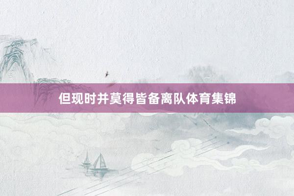 但现时并莫得皆备离队体育集锦