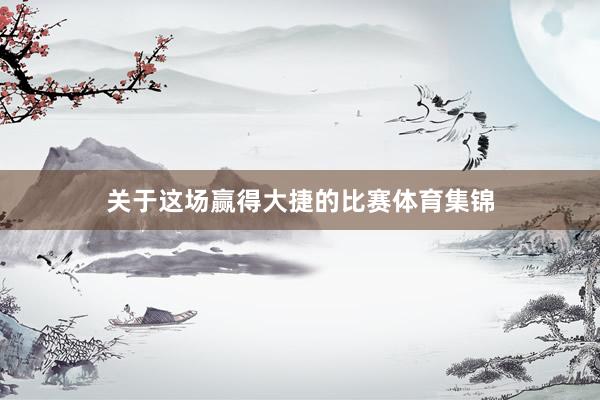 关于这场赢得大捷的比赛体育集锦