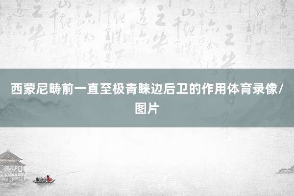 西蒙尼畴前一直至极青睐边后卫的作用体育录像/图片