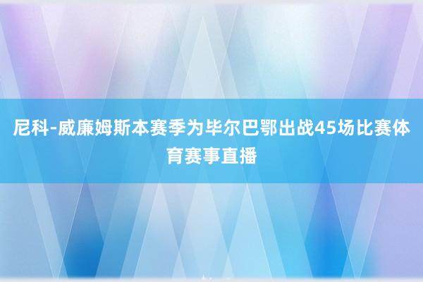 尼科-威廉姆斯本赛季为毕尔巴鄂出战45场比赛体育赛事直播