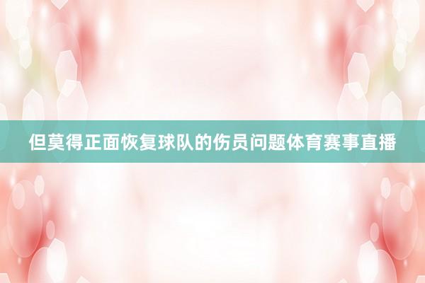 但莫得正面恢复球队的伤员问题体育赛事直播