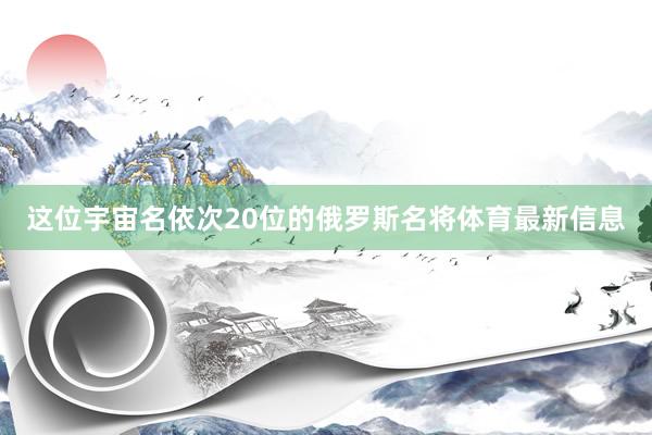 这位宇宙名依次20位的俄罗斯名将体育最新信息