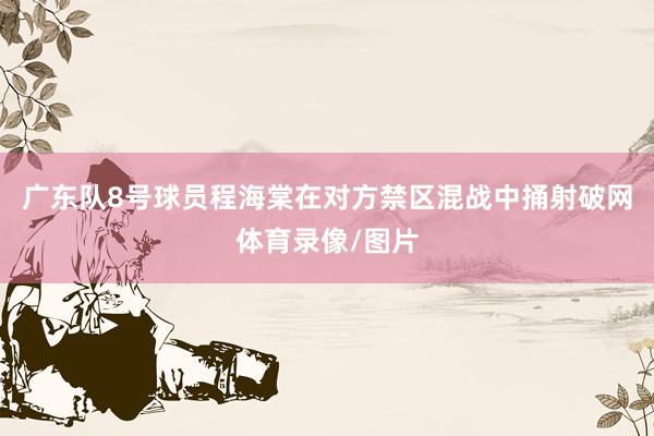 广东队8号球员程海棠在对方禁区混战中捅射破网体育录像/图片