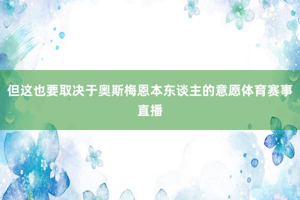 但这也要取决于奥斯梅恩本东谈主的意愿体育赛事直播