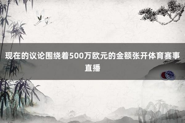 现在的议论围绕着500万欧元的金额张开体育赛事直播
