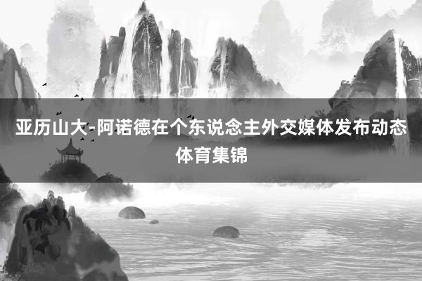 亚历山大-阿诺德在个东说念主外交媒体发布动态体育集锦