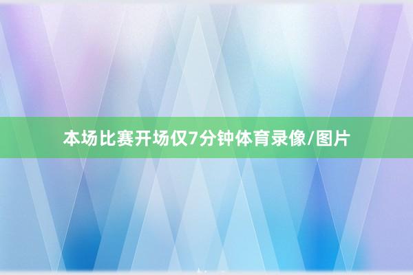 本场比赛开场仅7分钟体育录像/图片