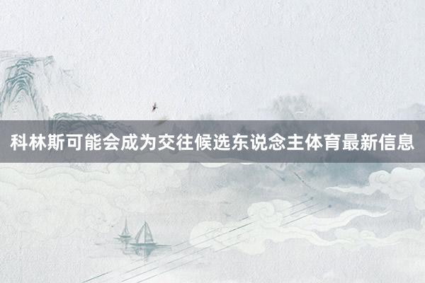 科林斯可能会成为交往候选东说念主体育最新信息