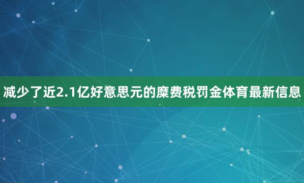 减少了近2.1亿好意思元的糜费税罚金体育最新信息