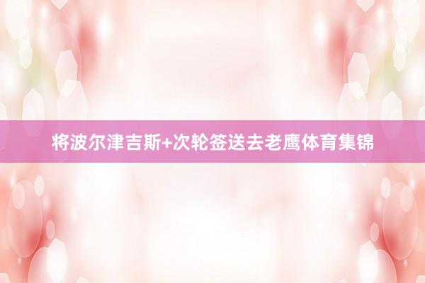 将波尔津吉斯+次轮签送去老鹰体育集锦