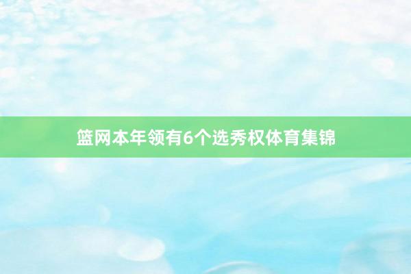 篮网本年领有6个选秀权体育集锦