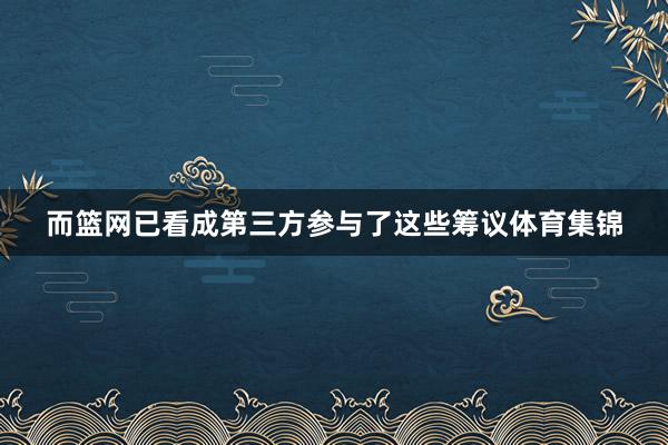 而篮网已看成第三方参与了这些筹议体育集锦