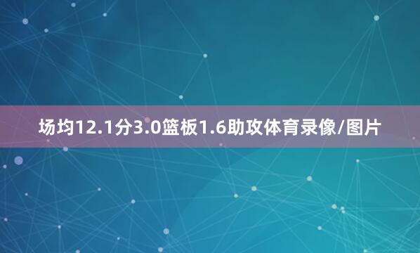 场均12.1分3.0篮板1.6助攻体育录像/图片